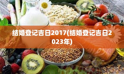 结婚登记吉日2017(结婚登记吉日2023年)