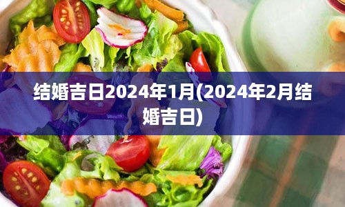 结婚吉日2024年1月(2024年2月结婚吉日)