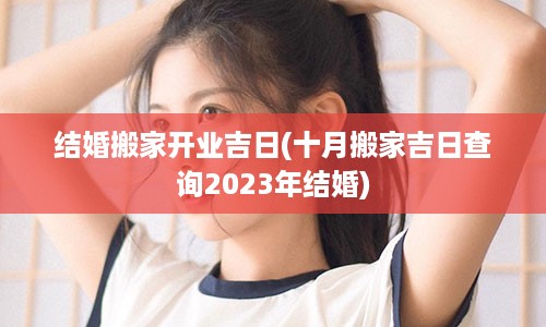 结婚搬家开业吉日(十月搬家吉日查询2023年结婚)