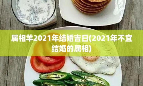 属相羊2021年结婚吉日(2021年不宜结婚的属相)