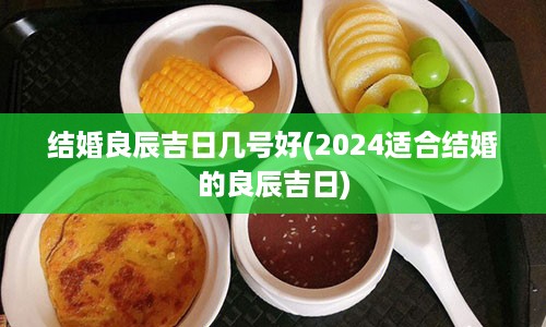 结婚良辰吉日几号好(2024适合结婚的良辰吉日)