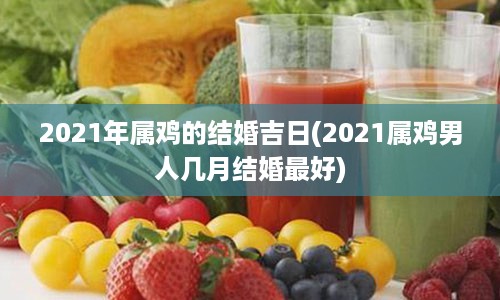 2021年属鸡的结婚吉日(2021属鸡男人几月结婚最好)