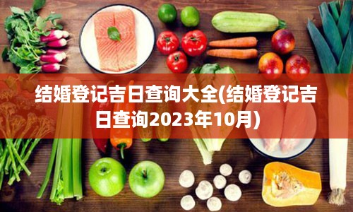 结婚登记吉日查询大全(结婚登记吉日查询2023年10月)