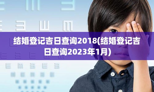 结婚登记吉日查询2018(结婚登记吉日查询2023年1月)