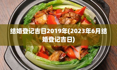 结婚登记吉日2019年(2023年6月结婚登记吉日)