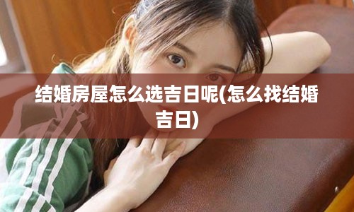 结婚房屋怎么选吉日呢(怎么找结婚吉日)