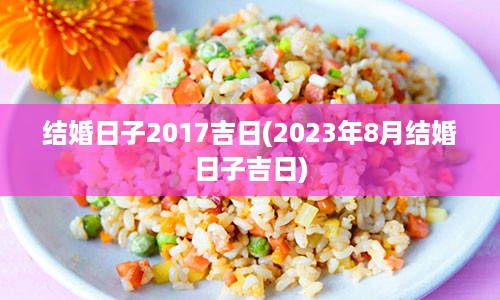 结婚日子2017吉日(2023年8月结婚日子吉日)