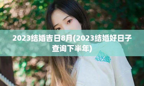 2023结婚吉日8月(2023结婚好日子查询下半年)