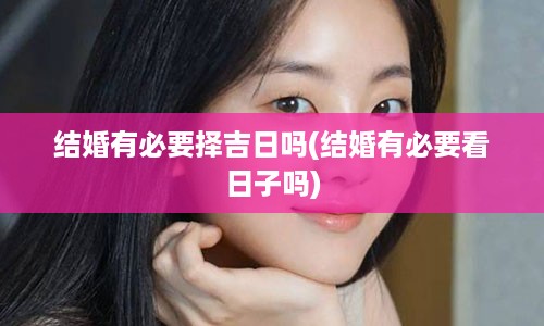 结婚有必要择吉日吗(结婚有必要看日子吗)