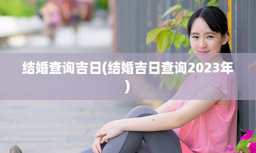 结婚查询吉日(结婚吉日查询2023年)