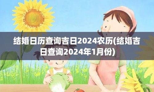 结婚日历查询吉日2024农历(结婚吉日查询2024年1月份)