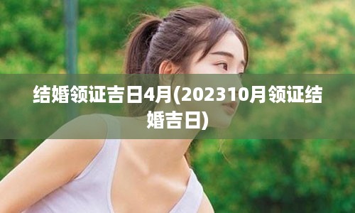 结婚领证吉日4月(202310月领证结婚吉日)