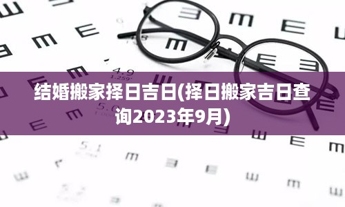 结婚搬家择日吉日(择日搬家吉日查询2023年9月)