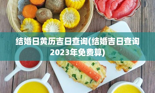 结婚日黄历吉日查询(结婚吉日查询2023年免费算)