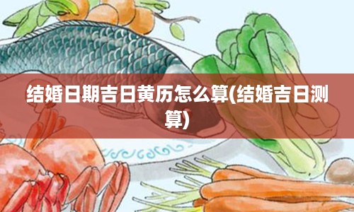 结婚日期吉日黄历怎么算(结婚吉日测算)