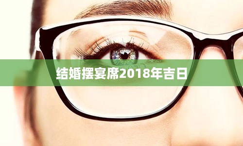 结婚摆宴席2018年吉日