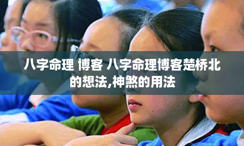 八字命理 博客 八字命理博客楚桥北的想法,神煞的用法