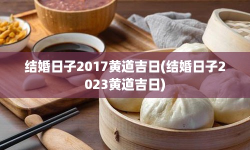 结婚日子2017黄道吉日(结婚日子2023黄道吉日)