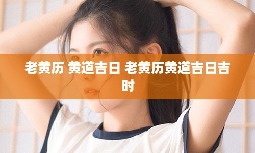 老黄历 黄道吉日 老黄历黄道吉日吉时