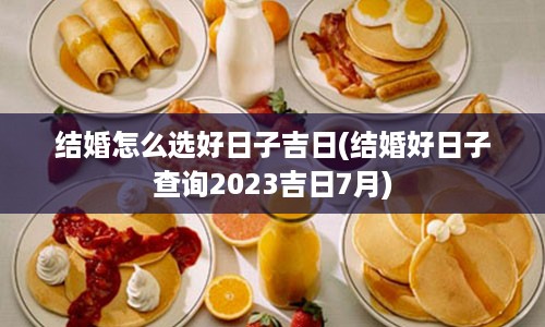 结婚怎么选好日子吉日(结婚好日子查询2023吉日7月)