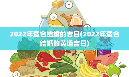 2022年适合结婚的吉日(2022年适合结婚的黄道吉日)