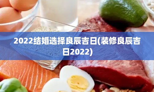 2022结婚选择良辰吉日(装修良辰吉日2022)