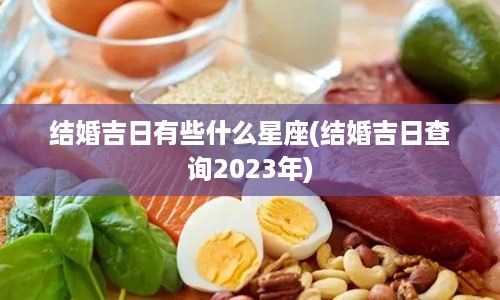 结婚吉日有些什么星座(结婚吉日查询2023年)