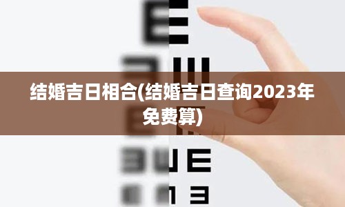 结婚吉日相合(结婚吉日查询2023年免费算)