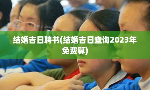 结婚吉日聘书(结婚吉日查询2023年免费算)