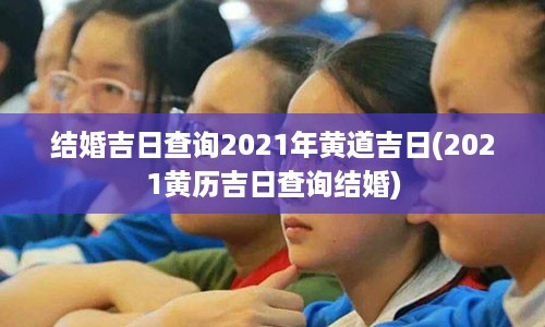 结婚吉日查询2021年黄道吉日(2021黄历吉日查询结婚)