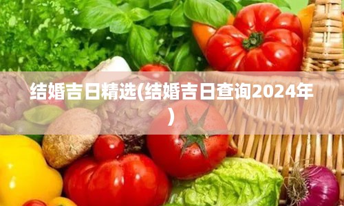 结婚吉日精选(结婚吉日查询2024年)