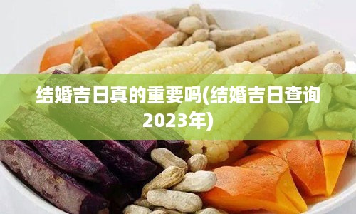 结婚吉日真的重要吗(结婚吉日查询2023年)