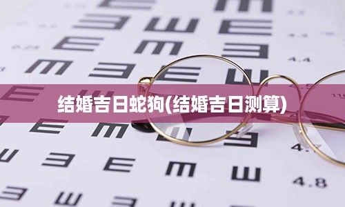 结婚吉日蛇狗(结婚吉日测算)