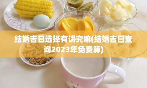 结婚吉日选择有讲究嘛(结婚吉日查询2023年免费算)