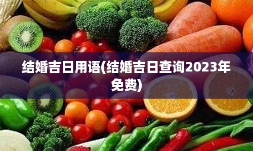 结婚吉日用语(结婚吉日查询2023年免费)