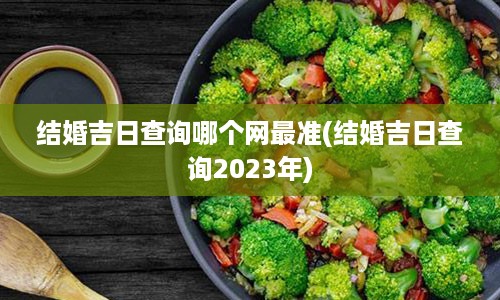 结婚吉日查询哪个网最准(结婚吉日查询2023年)