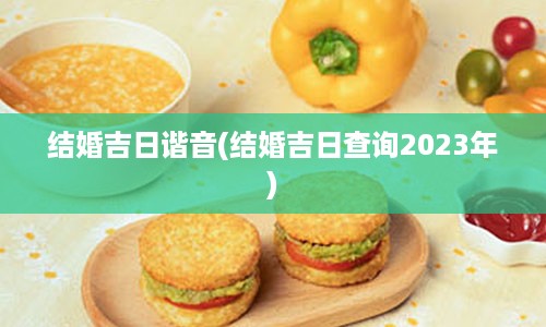 结婚吉日谐音(结婚吉日查询2023年)