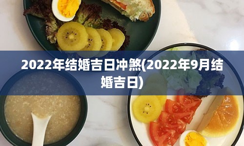 2022年结婚吉日冲煞(2022年9月结婚吉日)