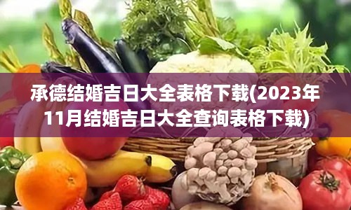 承德结婚吉日大全表格下载(2023年11月结婚吉日大全查询表格下载)