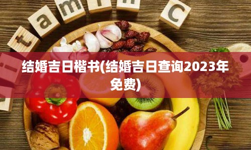 结婚吉日楷书(结婚吉日查询2023年免费)