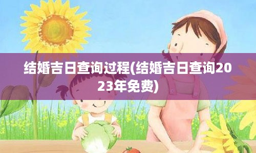 结婚吉日查询过程(结婚吉日查询2023年免费)