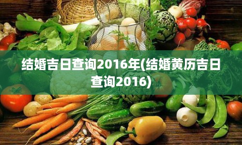 结婚吉日查询2016年(结婚黄历吉日查询2016)