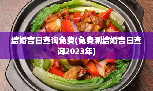 结婚吉日查询免费(免费测结婚吉日查询2023年)