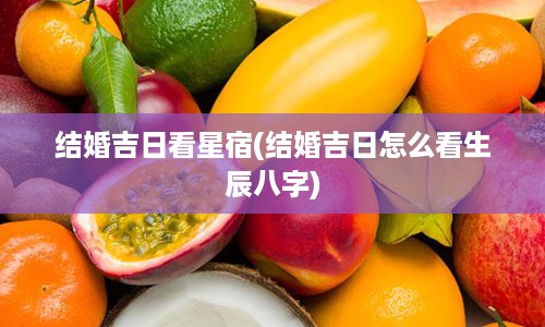 结婚吉日看星宿(结婚吉日怎么看生辰八字)