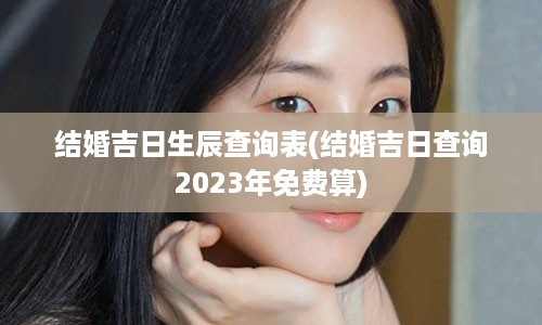 结婚吉日生辰查询表(结婚吉日查询2023年免费算)