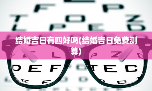 结婚吉日有四好吗(结婚吉日免费测算)