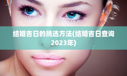 结婚吉日的挑选方法(结婚吉日查询2023年)