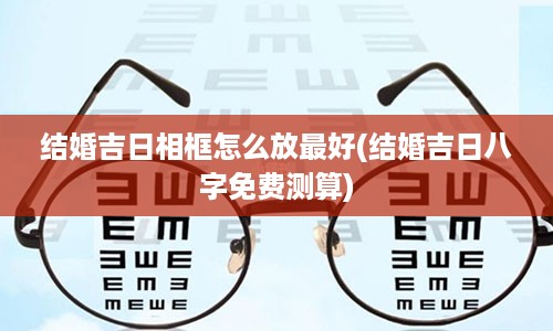 结婚吉日相框怎么放最好(结婚吉日八字免费测算)