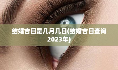 结婚吉日是几月几日(结婚吉日查询2023年)