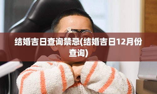 结婚吉日查询禁忌(结婚吉日12月份查询)